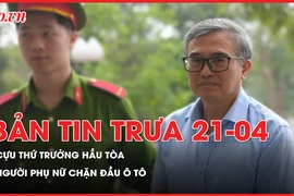 Bản tin trưa 21-4: Xét xử cựu thứ trưởng Hoàng Quốc Vượng cùng đồng phạm; Người phụ nữ chặn đầu ô tô