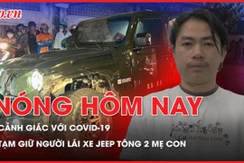 Nóng hôm nay: TP.HCM vẫn cảnh giác với COVID-19; Tạm giữ hình sự người lái xe Jeep tông 2 mẹ con