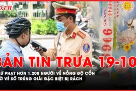 Bản tin trưa 19-10: Xử phạt hơn 1.200 người sau 2 tiếng kiểm tra nồng độ cồn; Tờ vé số trúng giải đặc biệt bị rách: Hướng giải quyết ra sao? 