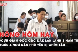 Nóng hôm nay: Cựu Giám đốc CDC Đắk Lắk bị phạt 3 năm tù; Cứu 4 ngư dân Phú Yên bị chìm tàu 