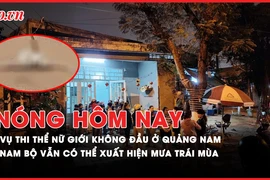 Nóng hôm nay: Tình tiết mới vụ thi thể nữ giới không đầu ở Quảng Nam; Nam Bộ vẫn có thể xuất hiện mưa trái mùa