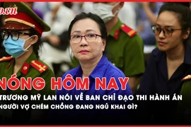 Nóng hôm nay: Bà Trương Mỹ Lan nói gì về Ban chỉ đạo Thi hành án vụ Vạn Thịnh Phát?; Lời khai ban đầu của người vợ chém chồng đang ngủ