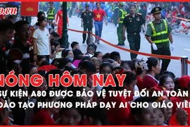 Nóng hôm nay: Sự kiện A80 được bảo vệ tuyệt đối an toàn; Đào tạo phương pháp dạy AI cho giáo viên TP.HCM