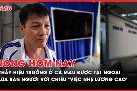 Nóng hôm nay: Thầy hiệu trưởng ở Cà Mau chia sẻ gì sau khi được tại ngoại?; Khởi tố kẻ lừa bán 16 người ra nước ngoài với chiêu ‘việc nhẹ lương cao’