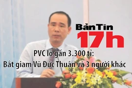 Bản tin 17h: Bắt giam nguyên tổng giám đốc PVC và 3 người khác