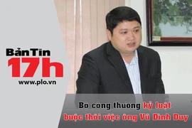 Bản tin 17h: Bộ Công Thương kỷ luật ông Vũ Đình Duy