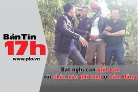 Bản tin 17h:Bắt nghi can giết bạn rồi chôn xác phi tang