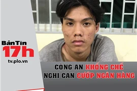 Bản tin 17h: Công an khống chế nghi can cướp ngân hàng