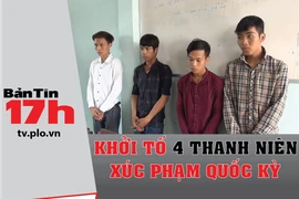 Bản tin 17h: Khởi tố 4 thanh niên xúc phạm quốc kỳ