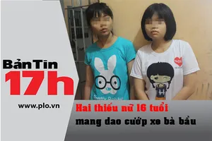 Bản tin 17h: 2 thiếu nữ 16 tuổi mang dao cướp xe bà bầu