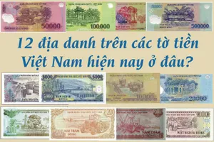 12 địa danh trên các tờ tiền Việt Nam hiện nay ở đâu?