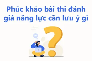 Phúc khảo bài thi đánh giá năng lực đợt 1, thí sinh cần lưu ý