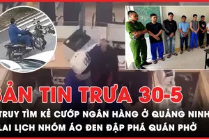 Bản tin trưa 10-5: Công an Quảng Ninh truy tìm kẻ cướp ngân hàng; Xác định lai lịch nhóm áo đen đập phá quán phở ở Đắk Lắk
