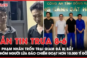 Bản tin trưa 8-6: Đã bắt 2 phạm nhân trốn trại giam; Khởi tố 5 bị can trong đường dây lừa đảo hơn 10.000 tỉ đồng