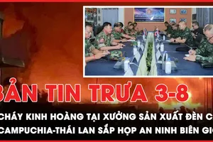 Bản tin trưa 3-8: Cháy kinh hoàng tại xưởng sản xuất đèn cầy; Campuchia-Thái Lan sắp họp an ninh biên giới? 