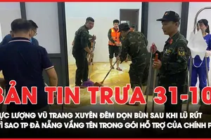 Bản tin trưa 31-10: Lực lượng vũ trang xuyên đêm dọn bùn sau khi lũ rút; Vì sao TP Đà Nẵng không có tên trong gói hỗ trợ 350 tỉ của Chính phủ?