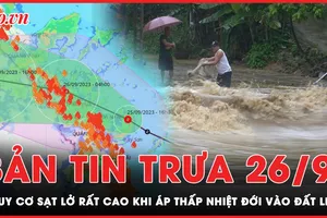 Bản tin trưa 26-9: Nguy cơ sạt lở rất cao khi áp thấp nhiệt đới vào đất liền