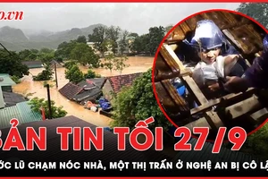 Bản tin tối 27-9: Nước lũ chạm nóc nhà, một thị trấn bị cô lập tại Nghệ An