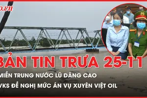 Bản tin trưa ngày 25-11: Chi tiết mức án được đề nghị đối với 15 bị cáo trong vụ Xuyên Việt Oil