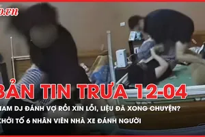 Bản tin trưa 12-4: Nam DJ đánh vợ rồi xin lỗi, vợ bỏ qua - liệu đã xong?; Khởi tố 6 nhân viên nhà xe đánh người