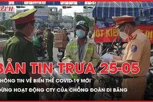 Bản tin trưa 25-5: Thông tin về biến thể COVID-19 mới; Thu hồi lô dầu xả do Đoàn Di Băng quảng cáo