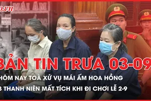 Bản tin trưa 3-9: Hôm nay, toà xử vụ cơ sở mái ấm Hoa Hồng; Danh tính 3 thanh niên mất tích ở hồ Tuyệt tình cốc khi chơi lễ 2-9