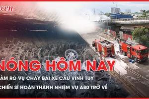 Nóng hôm nay: Thủ tướng yêu cầu làm rõ vụ cháy bãi xe cầu Vĩnh Tuy; Các chiến sĩ hoàn thành nhiệm vụ A80 trở về