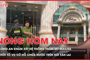 Công an khám xét hệ thống thẩm mỹ Mailisa ở nhiều tỉnh thành; Khởi tố vụ vỡ hồ chứa nước trên núi Tân Lai