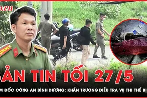 Bản tin tối 27-5: Giám đốc Công an Bình Dương chỉ đạo khẩn trương điều tra vụ 1 phần thi thể bị đốt