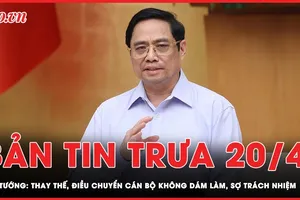 Bản tin trưa 20-4: Thay thế, điều chuyển cán bộ không dám làm, sợ trách nhiệm 