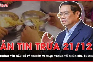 Bản tin trưa 21-12: Thủ tướng chỉ đạo rà soát bữa ăn của học sinh vùng cao