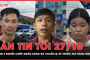 Bản tin tối 27-10: Nhóm 3 người cướp ngân hàng ở TP.HCM đã chuẩn bị kỹ trước khi hành động 