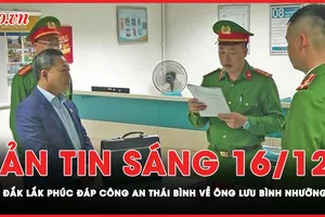 Bản tin sáng 16-12: Tỉnh Đắk Lắk phúc đáp Công an Thái Bình về ông Lưu Bình Nhưỡng 
