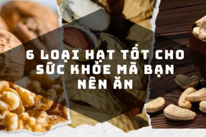 6 loại hạt tốt cho sức khỏe 