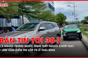 Bản tin tối 30-7: 3 người Trung Quốc nghi giết người, cướp taxi; Thanh tra vụ lùm xùm điểm thi vào lớp 10 ở Thái Bình
