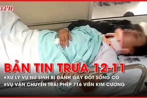 Bản tin trưa 12-11: Vì sao chưa xử lý vụ nữ sinh bị đánh gãy đốt sống cổ? Bắt 2 người liên quan vụ vận chuyển trái phép 716 viên kim cương