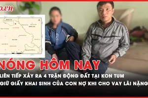 Nóng hôm nay: Liên tiếp xảy ra 4 trận động đất tại Kon Tum; Giữ giấy khai sinh của con nợ khi cho vay lãi nặng
