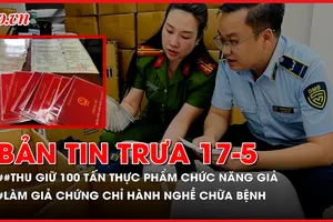 Bản tin trưa 17-5: Thu giữ 100 tấn thực phẩm chức năng giả; Làm giả chứng chỉ hành nghề khám chữa bệnh