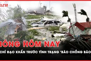 Nóng hôm nay: Chỉ đạo khẩn trước tình trạng 'bão chồng bão’