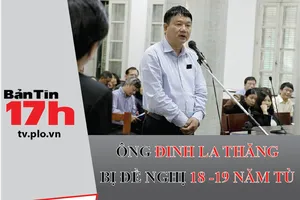 Bản tin 17h: Ông Đinh La Thăng bị đề nghị 18-19 năm tù