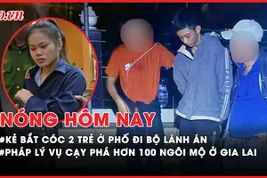 Nóng hôm nay: Pháp lý vụ cạy phá hơn 100 ngôi mộ ở Gia Lai; Tuyên án vụ bắt cóc 2 trẻ ở phố đi bộ 