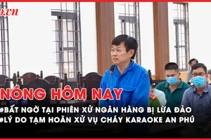 Nóng hôm nay: Bất ngờ xảy ra tại phiên xử ngân hàng bị lừa đảo; Lý do chưa thể xét xử vụ cháy Karaoke An Phú