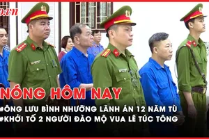 Nóng hôm nay: Tuyên án phúc thẩm vụ ông Lưu Bình Nhưỡng; Khởi tố 2 người Trung Quốc đào mộ vua Lê Túc Tông