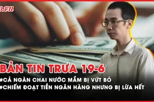 Bản tin trưa 19-6: Cả ngàn chai nước mắm vứt bỏ bên đường; Chiếm đoạt tiền ngân hàng nhưng bị lừa hết vì bẫy nhận hoa hồng