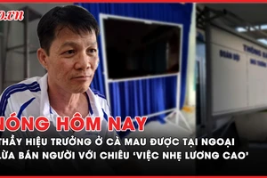 Nóng hôm nay: Thầy hiệu trưởng ở Cà Mau chia sẻ gì sau khi được tại ngoại?; Khởi tố kẻ lừa bán 16 người ra nước ngoài với chiêu ‘việc nhẹ lương cao’