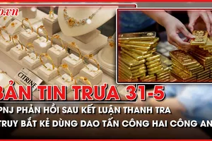 Bản tin trưa 31-5: PNJ phản hồi sau kết luận thanh tra; Truy bắt kẻ tấn công công an trọng thương