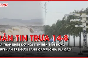 Bản tin trưa 14-8: Áp thấp nhiệt đới nối tiếp nhau hình thành trên Biển Đông; Tuyên án 37 người sang Campuchia gọi điện lừa đảo 