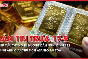 Bản tin trưa 17-9: Yêu cầu ban hành thông tư hướng dẫn nghị định quản lý vàng trong tháng 9