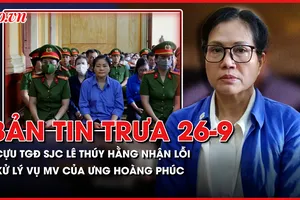 Bản tin trưa 26-9: Cựu TGĐ SJC Lê Thúy Hằng nhận lỗi; Công an sẽ xử lý vụ MV của Ưng Hoàng Phúc