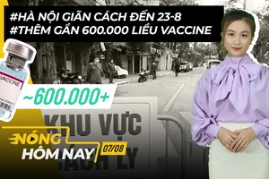 Nóng hôm nay: Hà Nội giãn cách đến 23-8; Thêm gần 600.000 liều vaccine